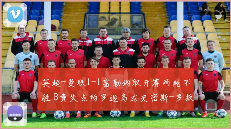 英超-曼联1-1富勒姆取开赛两轮不胜 B费失点约罗造乌龙史密斯-罗扳平