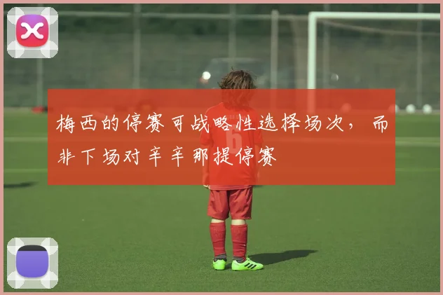 梅西的停赛可战略性选择场次，而非下场对辛辛那提停赛